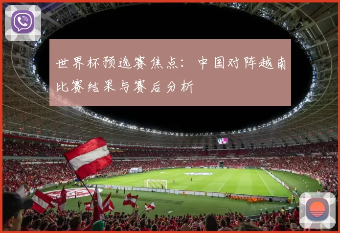 世界杯预选赛焦点:中国对阵越南比赛结果与赛后分析