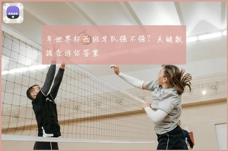 年世界杯西班牙队强不强?关键数据告诉你答案