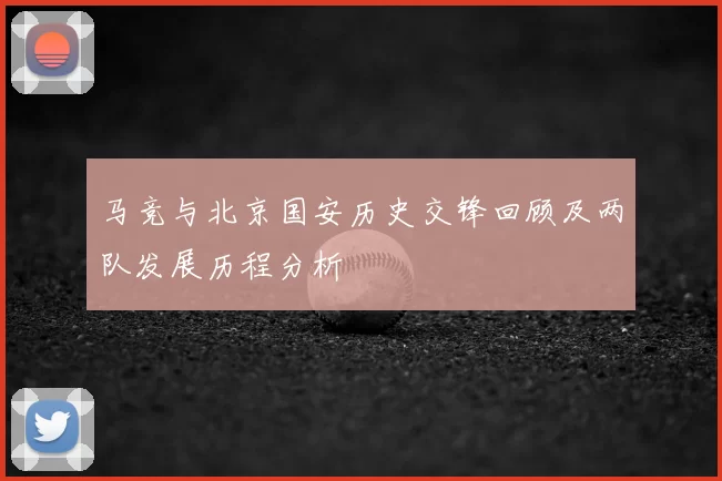 马竞与北京国安历史交锋回顾及两队发展历程分析