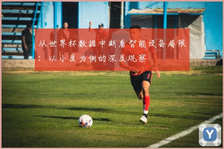 从世界杯数据中断看智能设备局限：以小度为例的深度观察