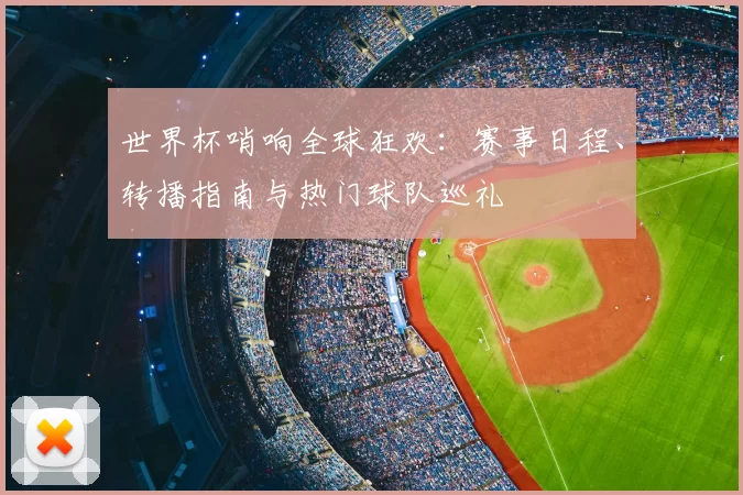 世界杯哨响全球狂欢：赛事日程、转播指南与热门球队巡礼