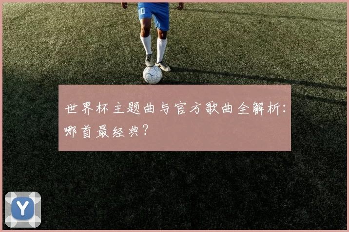世界杯主题曲与官方歌曲全解析：哪首最经典？
