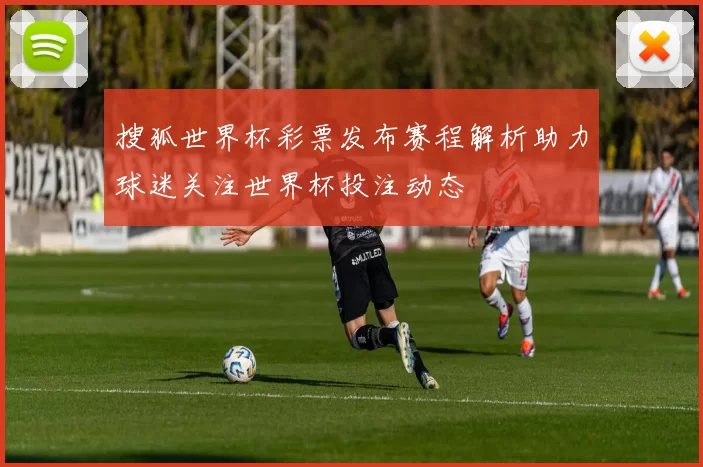 搜狐世界杯彩票发布赛程解析助力球迷关注世界杯投注动态