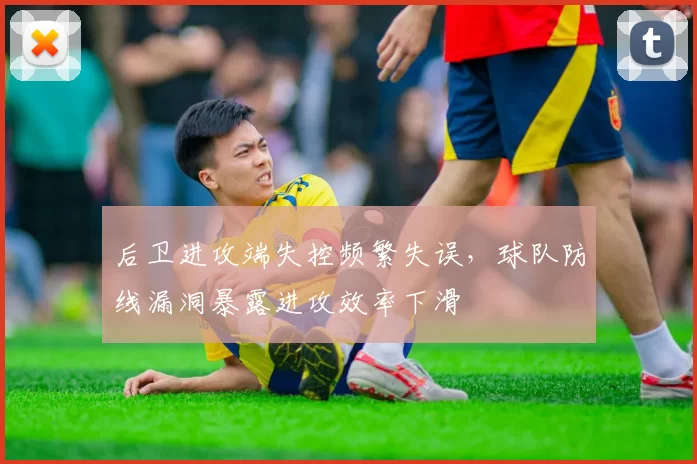 后卫进攻端失控频繁失误，球队防线漏洞暴露进攻效率下滑