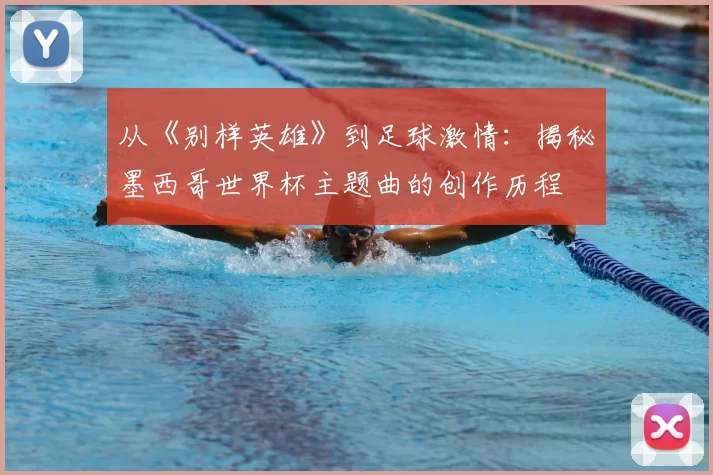 从《别样英雄》到足球激情:揭秘墨西哥世界杯主题曲的创作历程