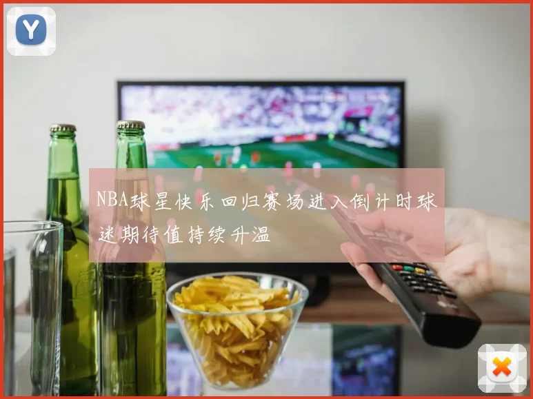 NBA球星快乐回归赛场进入倒计时球迷期待值持续升温