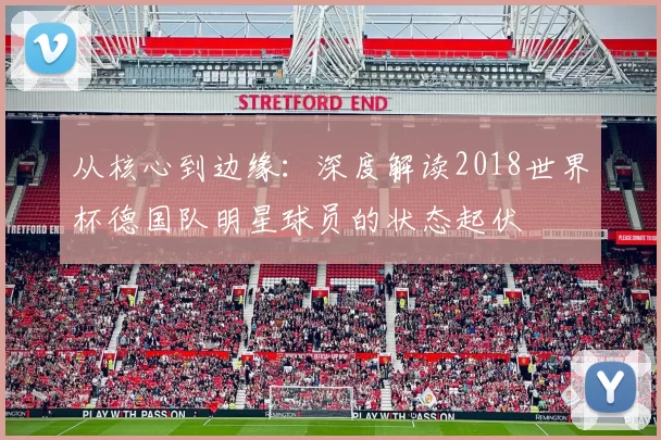 从核心到边缘:深度解读2018世界杯德国队明星球员的状态起伏