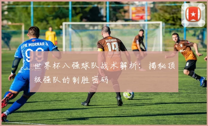 世界杯八强球队战术解析：揭秘顶级强队的制胜密码