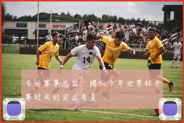 专访赛事总监：揭秘今年世界杯开赛时间的背后考量