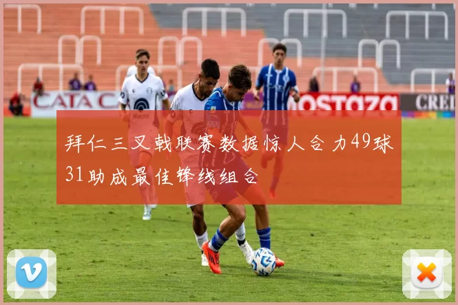 拜仁三叉戟联赛数据惊人合力49球31助成最佳锋线组合