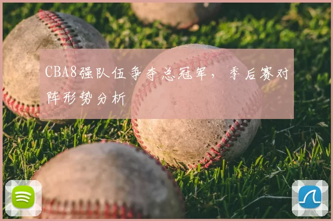 CBA8强队伍争夺总冠军，季后赛对阵形势分析