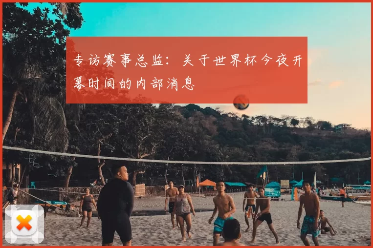 专访赛事总监:关于世界杯今夜开幕时间的内部消息