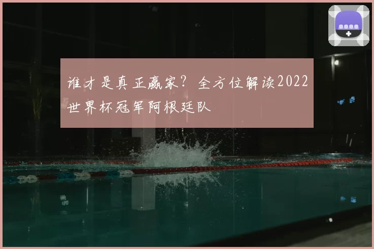 谁才是真正赢家?全方位解读2022世界杯冠军阿根廷队