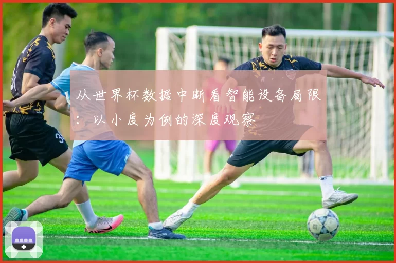 从世界杯数据中断看智能设备局限：以小度为例的深度观察