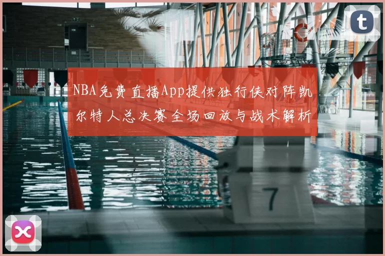 NBA免费直播App提供独行侠对阵凯尔特人总决赛全场回放与战术解析