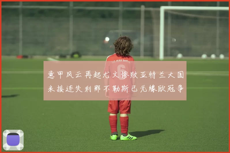 意甲风云再起尤文惨败亚特兰大国米接连失利那不勒斯已无缘欧冠争夺