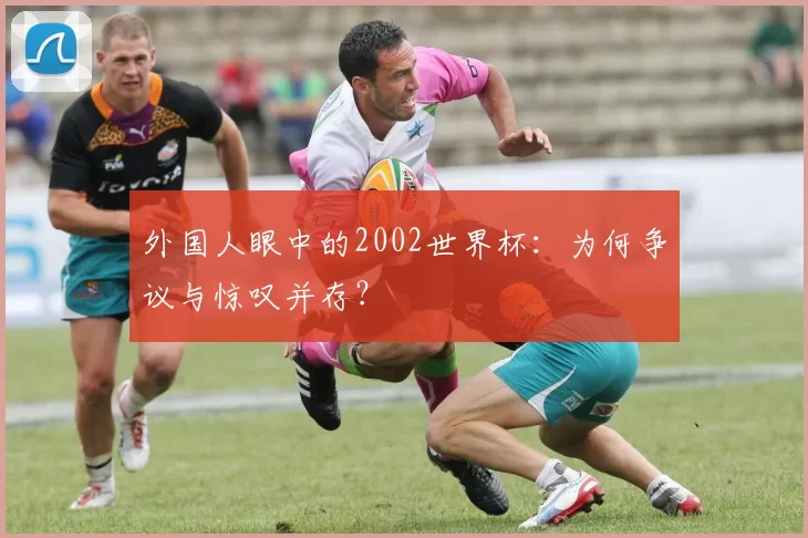 外国人眼中的2002世界杯：为何争议与惊叹并存？