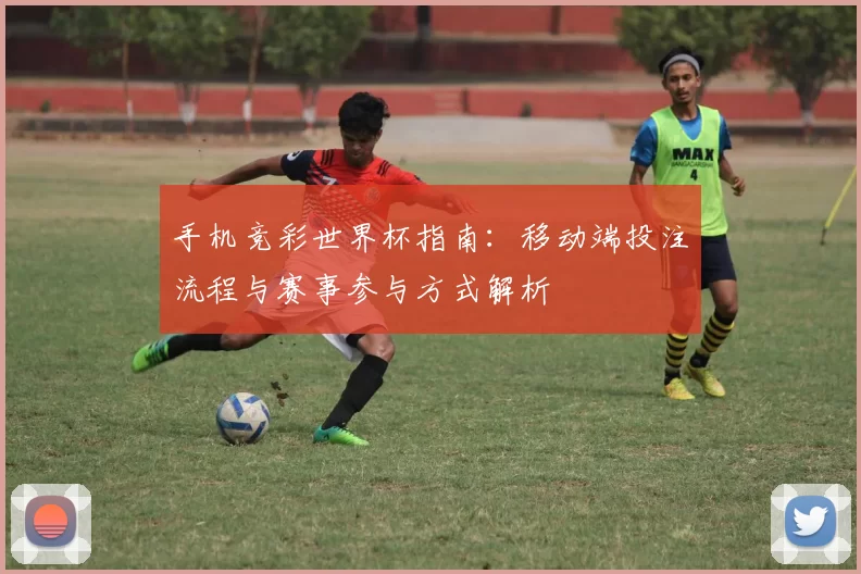 手机竞彩世界杯指南:移动端投注流程与赛事参与方式解析