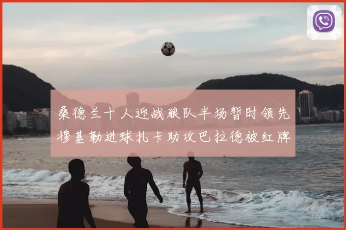 桑德兰十人迎战狼队半场暂时领先穆基勒进球扎卡助攻巴拉德被红牌罚下