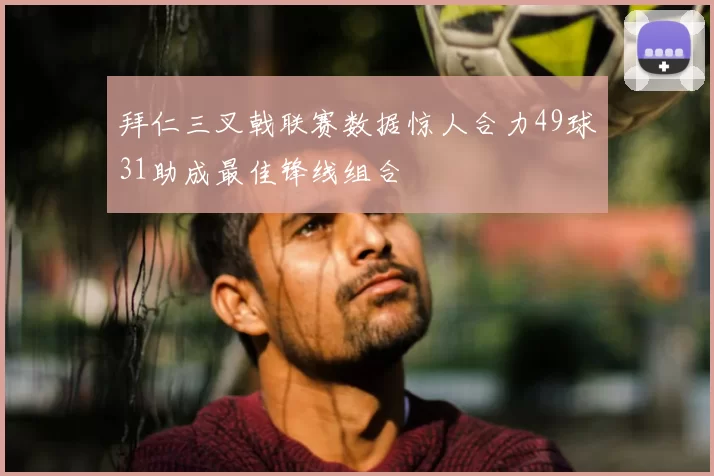 拜仁三叉戟联赛数据惊人合力49球31助成最佳锋线组合