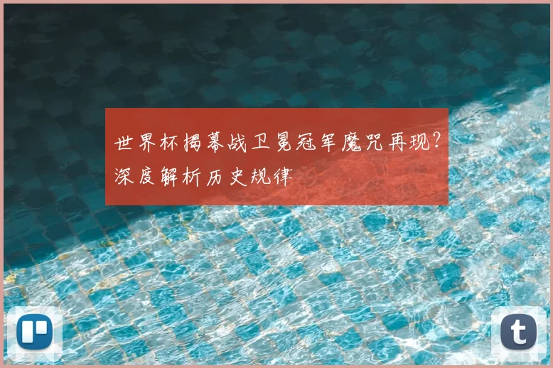 世界杯揭幕战卫冕冠军魔咒再现？深度解析历史规律