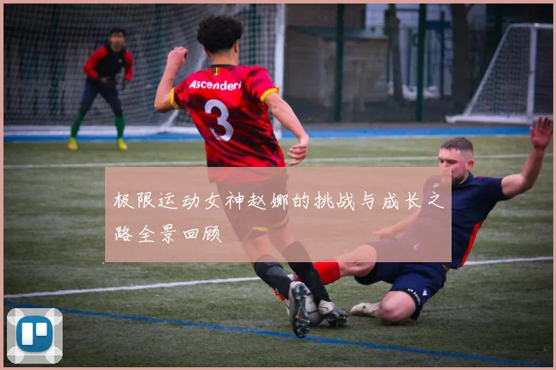 极限运动女神赵娜的挑战与成长之路全景回顾