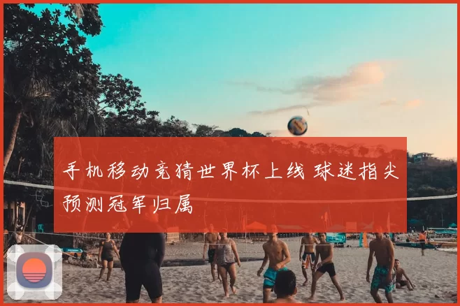 手机移动竞猜世界杯上线 球迷指尖预测冠军归属