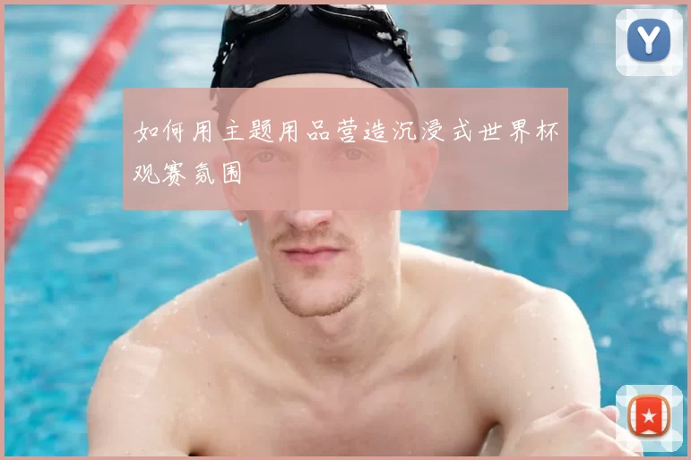 如何用主题用品营造沉浸式世界杯观赛氛围