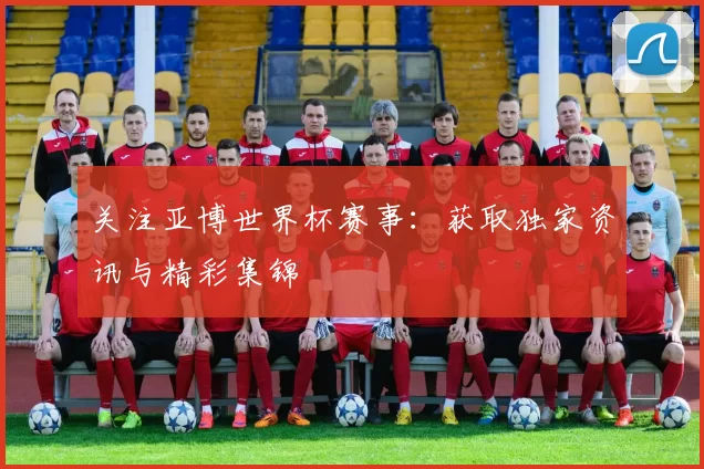 关注亚博世界杯赛事：获取独家资讯与精彩集锦
