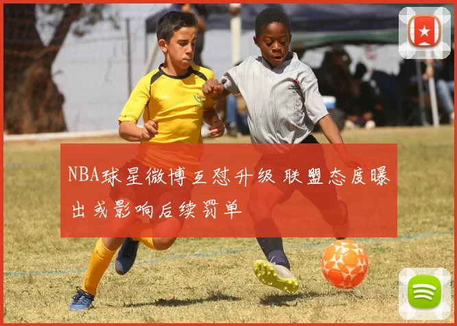 NBA球星微博互怼升级 联盟态度曝出或影响后续罚单