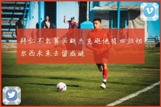 拜仁不打算买断杰克逊他将回归切尔西未来去留成谜