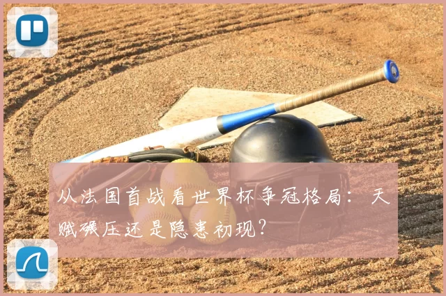 从法国首战看世界杯争冠格局：天赋碾压还是隐患初现？