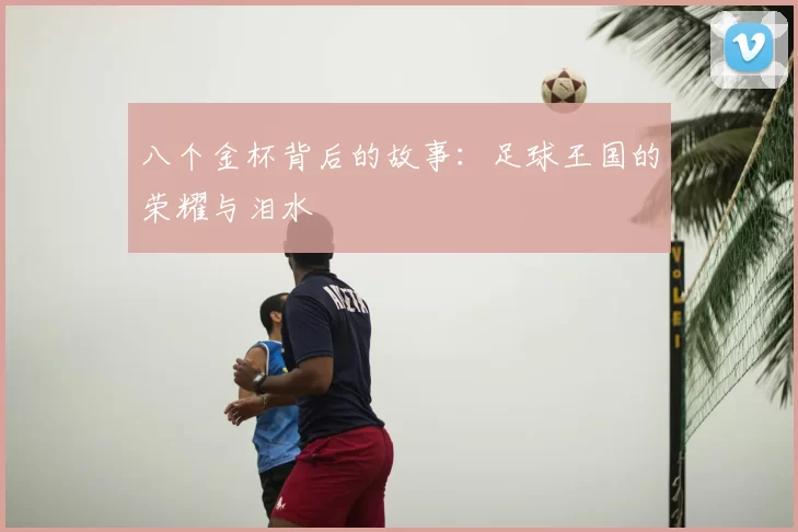 八个金杯背后的故事：足球王国的荣耀与泪水