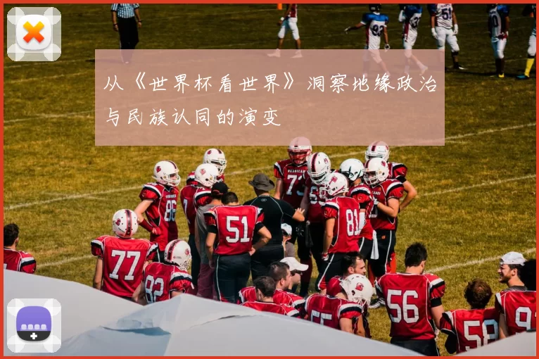 从《世界杯看世界》洞察地缘政治与民族认同的演变