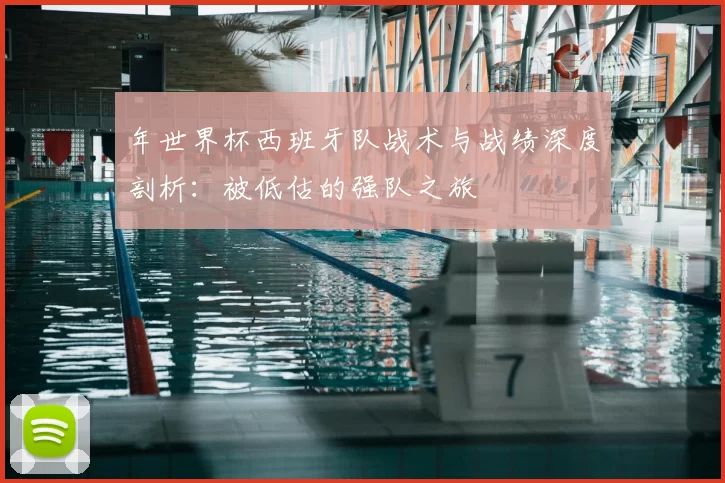 年世界杯西班牙队战术与战绩深度剖析:被低估的强队之旅