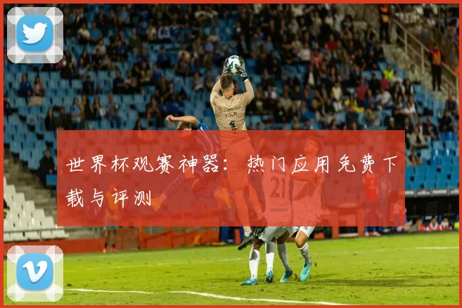 世界杯观赛神器：热门应用免费下载与评测