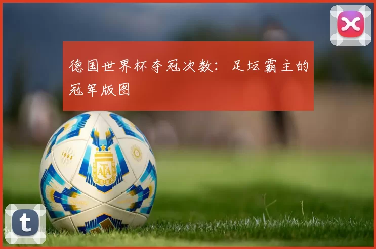 德国世界杯夺冠次数:足坛霸主的冠军版图