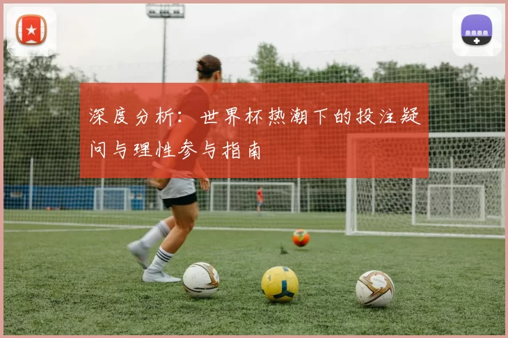 深度分析:世界杯热潮下的投注疑问与理性参与指南