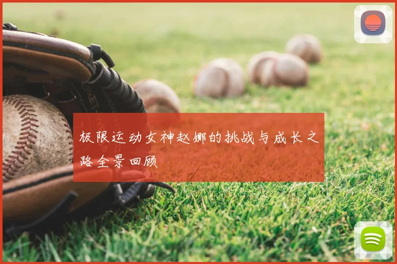 极限运动女神赵娜的挑战与成长之路全景回顾