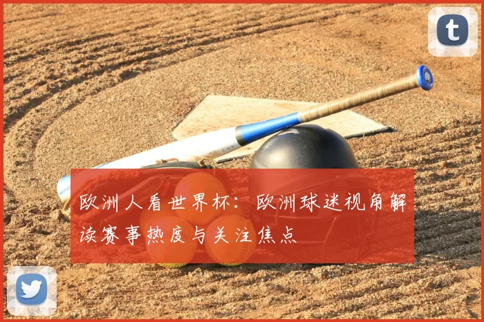 欧洲人看世界杯:欧洲球迷视角解读赛事热度与关注焦点