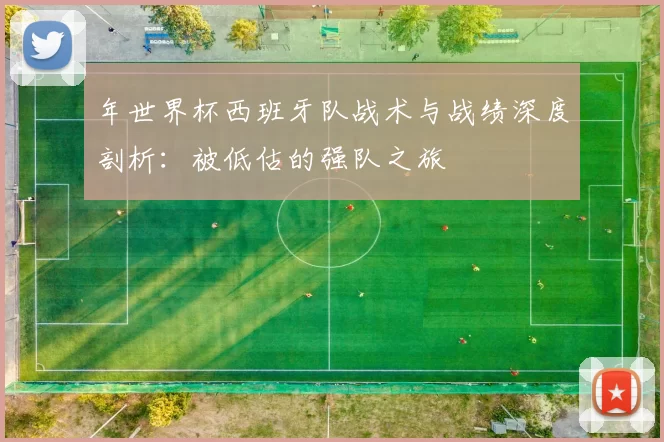 年世界杯西班牙队战术与战绩深度剖析:被低估的强队之旅