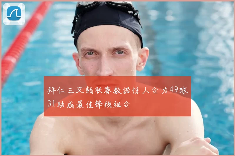 拜仁三叉戟联赛数据惊人合力49球31助成最佳锋线组合