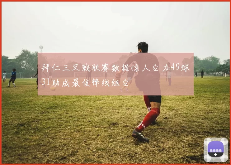 拜仁三叉戟联赛数据惊人合力49球31助成最佳锋线组合
