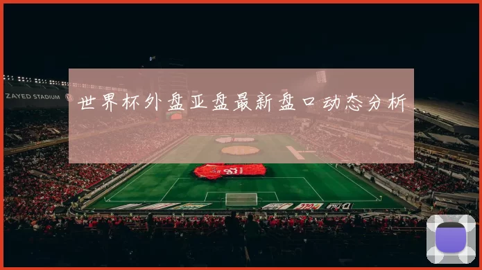 世界杯外盘亚盘最新盘口动态分析