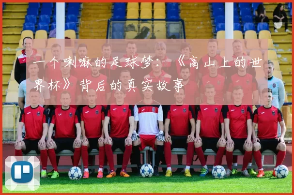 一个喇嘛的足球梦：《高山上的世界杯》背后的真实故事