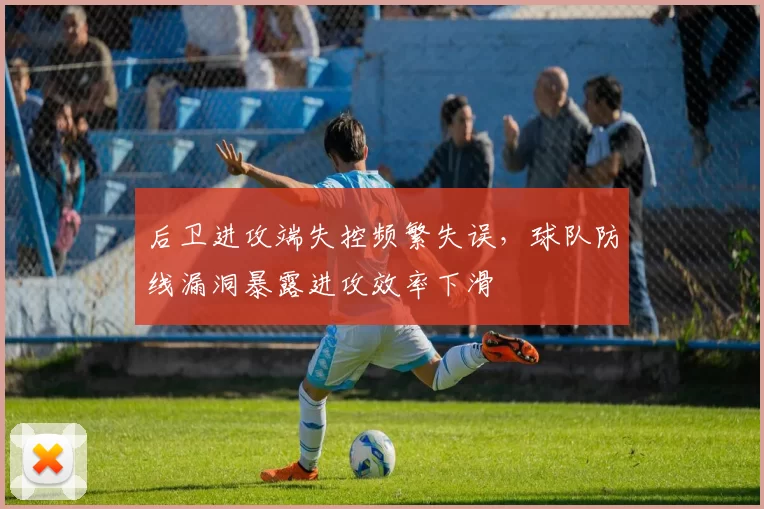 后卫进攻端失控频繁失误，球队防线漏洞暴露进攻效率下滑