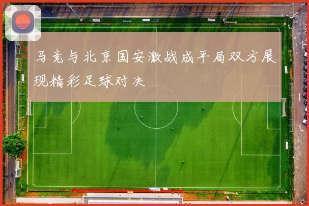 马竞与北京国安激战成平局双方展现精彩足球对决