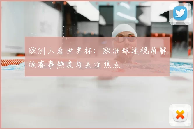欧洲人看世界杯:欧洲球迷视角解读赛事热度与关注焦点