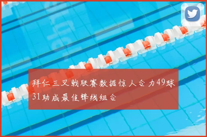 拜仁三叉戟联赛数据惊人合力49球31助成最佳锋线组合