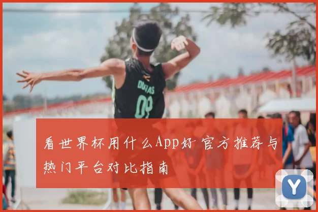 看世界杯用什么App好 官方推荐与热门平台对比指南